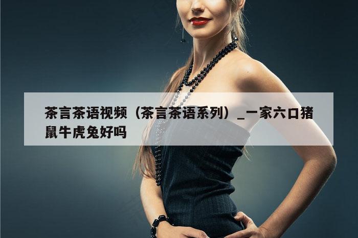 茶言茶语视频（茶言茶语系列）_一家六口猪鼠牛虎兔好吗